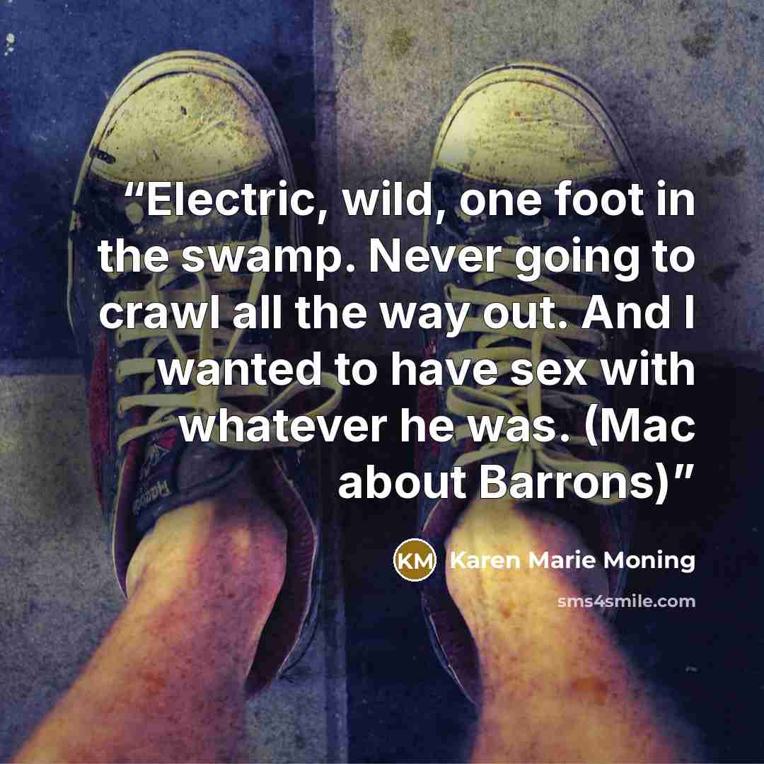 “Electric, wild, one foot in the swamp. Never going to crawl all the way out. And I wanted to have sex with whatever he was. (Mac about Barrons)” quote by Karen Marie Moning