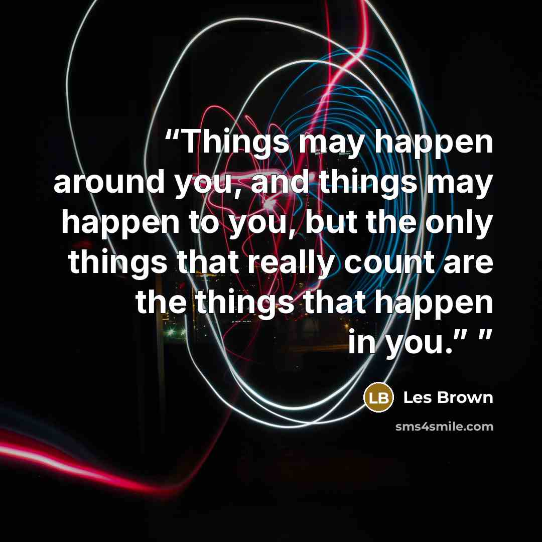 “Things may happen around you, and things may happen to you, but the only things that really count are the things that happen in you.”” quote by Les Brown