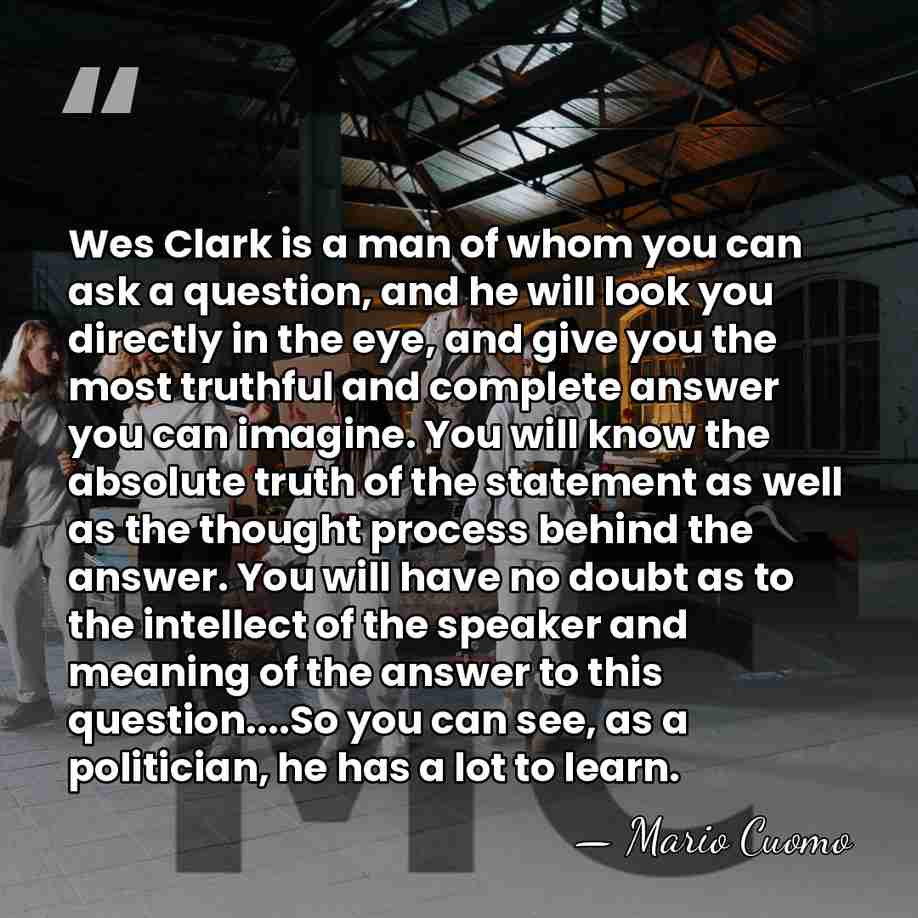 Wes Clark is a man of whom you can ask a question,&hellip; - Mario Cuomo