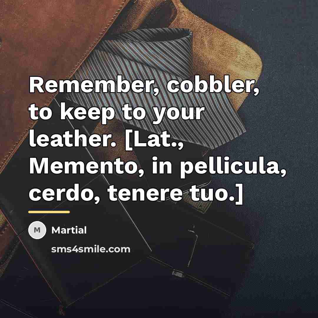 “Remember, cobbler, to keep to your leather. [Lat., Memento, in…” quote by Martial