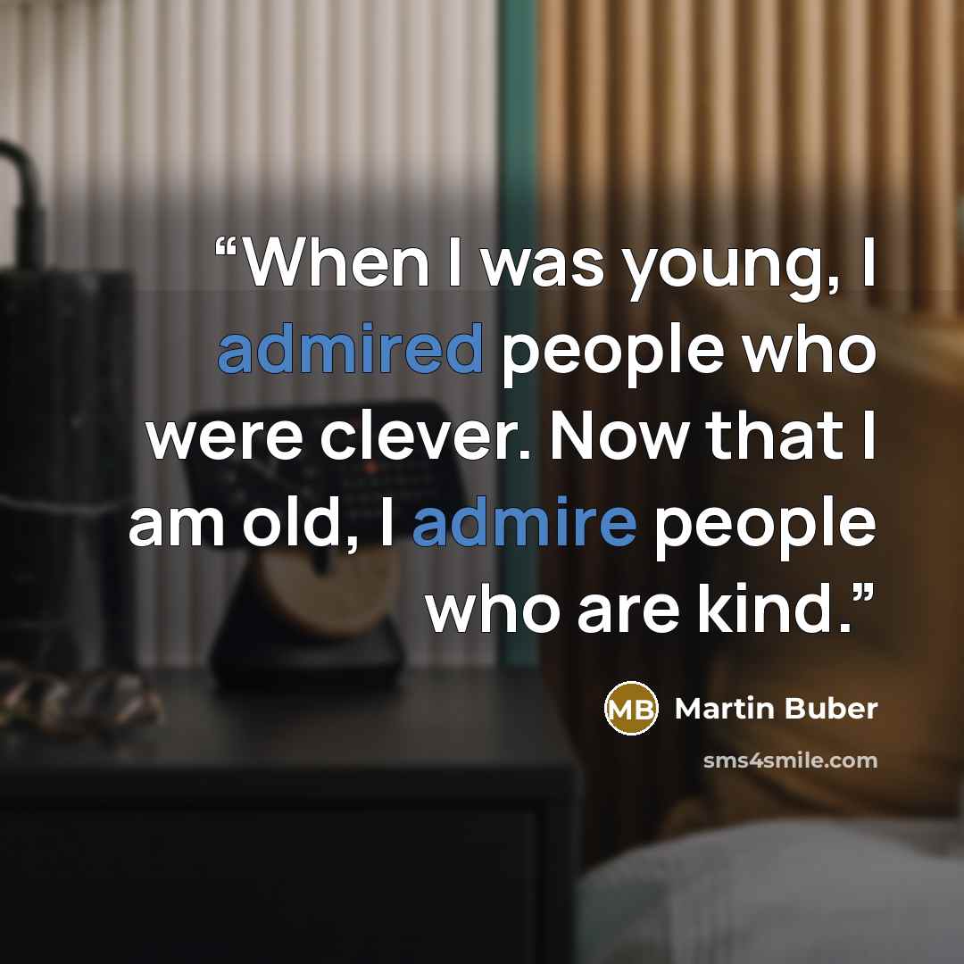 “When I was young, I admired people who were clever. Now that I am old, I admire people who are kind.” quote by Martin Buber