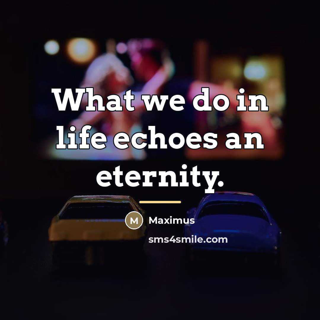 “What we do in life echoes an eternity.…” quote by Maximus