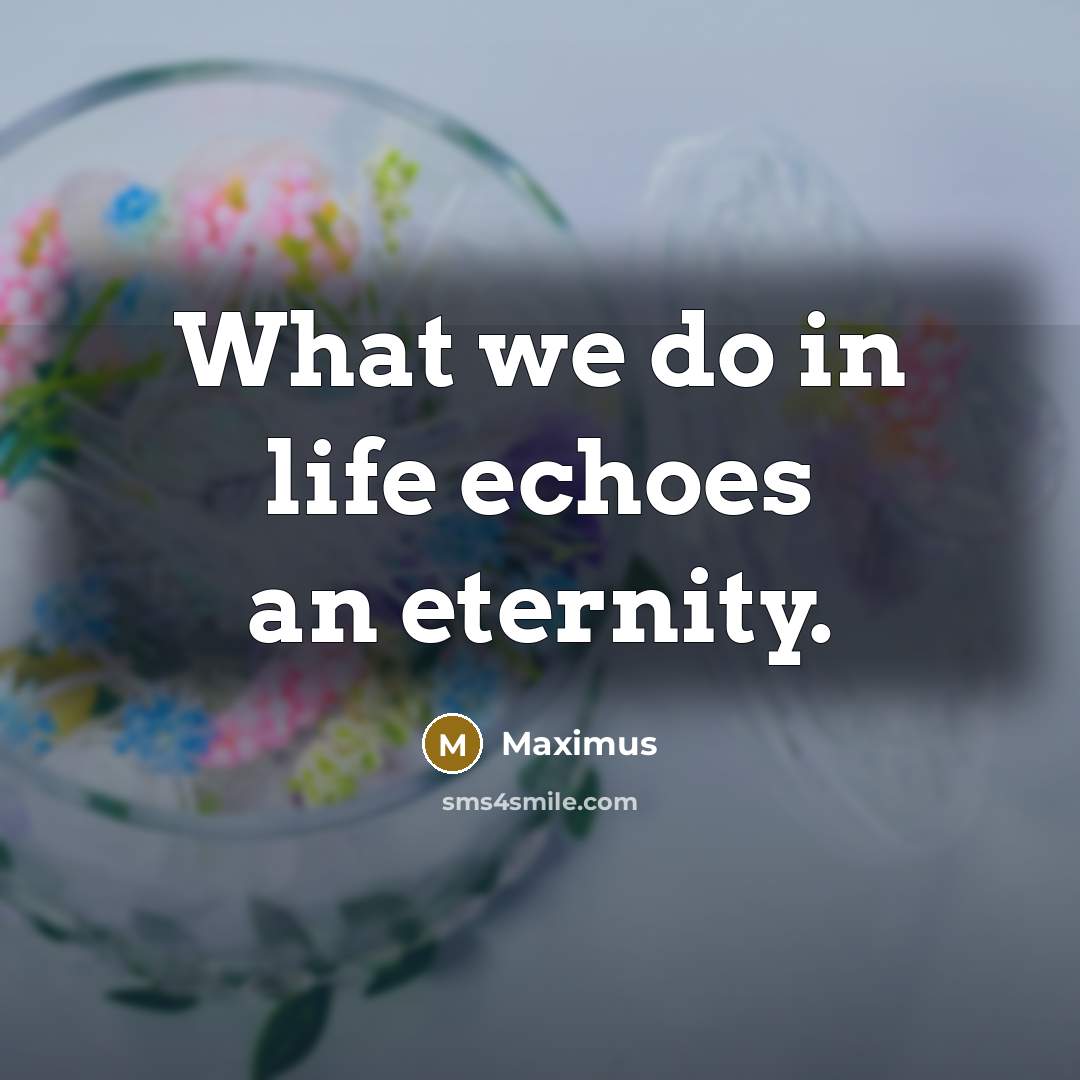 “What we do in life echoes an eternity.” quote by Maximus