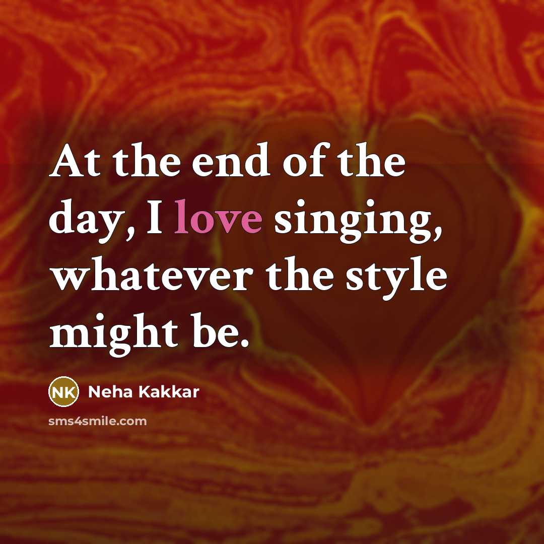 “At the end of the day, I love singing, whatever…” quote by Neha Kakkar