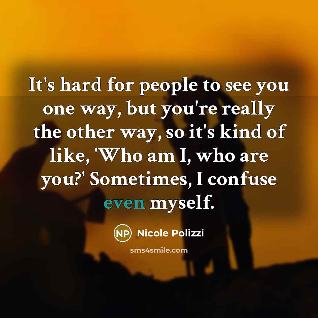 “It's hard for people to see you one way, but you're really the other way, so it's kind of like, 'Who am I, who are you?' Sometimes, I confuse even myself.” quote by Nicole Polizzi