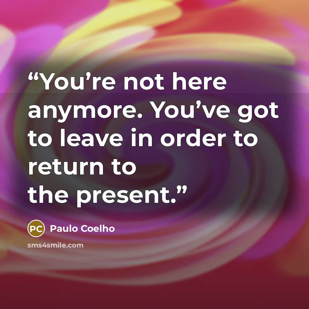 “You’re not here anymore. You’ve got to leave in order to return to the present.” quote by Paulo Coelho