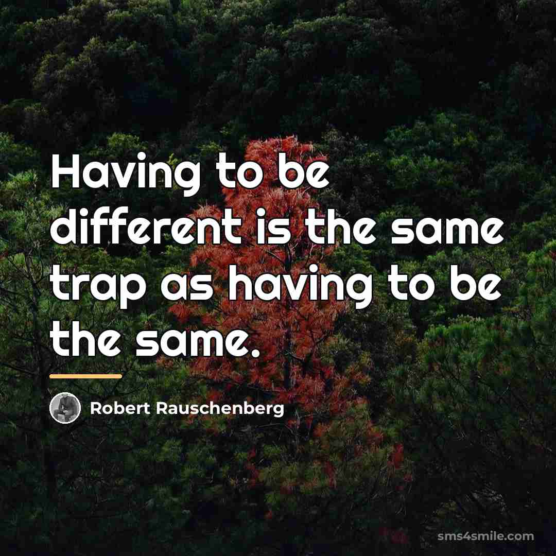 “Having to be different is the same trap as having…” quote by Robert Rauschenberg
