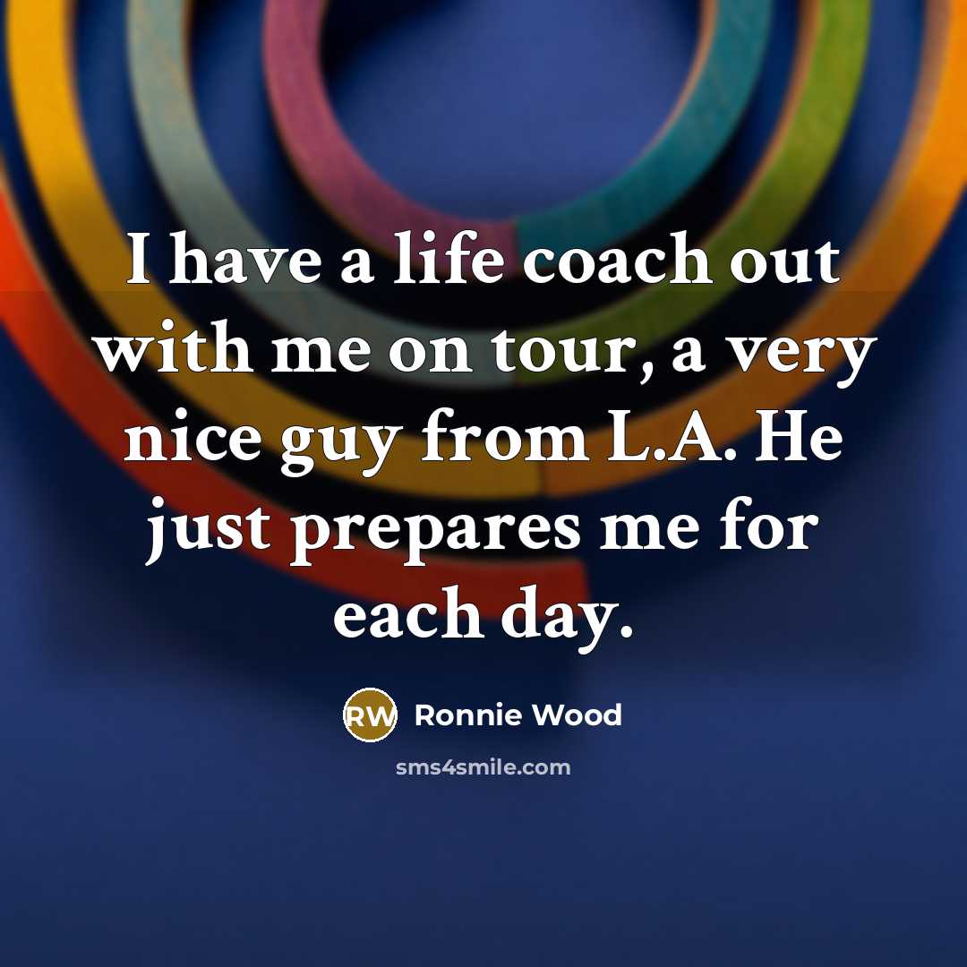 “I have a life coach out with me on tour, a very nice guy from L.A. He just prepares me for each day.” quote by Ronnie Wood