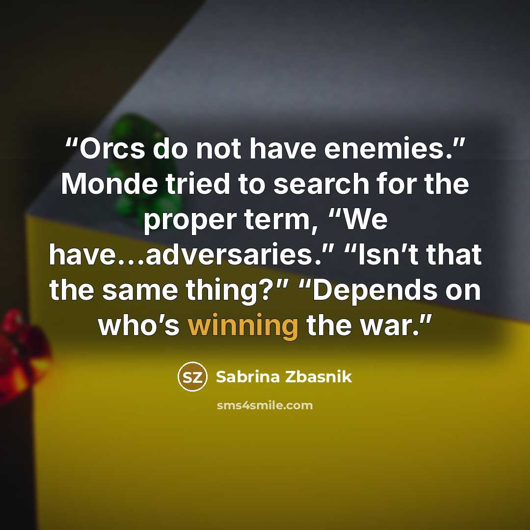 “Orcs do not have enemies.” Monde tried to search for the proper term, “We have…adversaries.” “Isn’t that the same thing?” “Depends on who’s winning the war.” quote by Sabrina Zbasnik