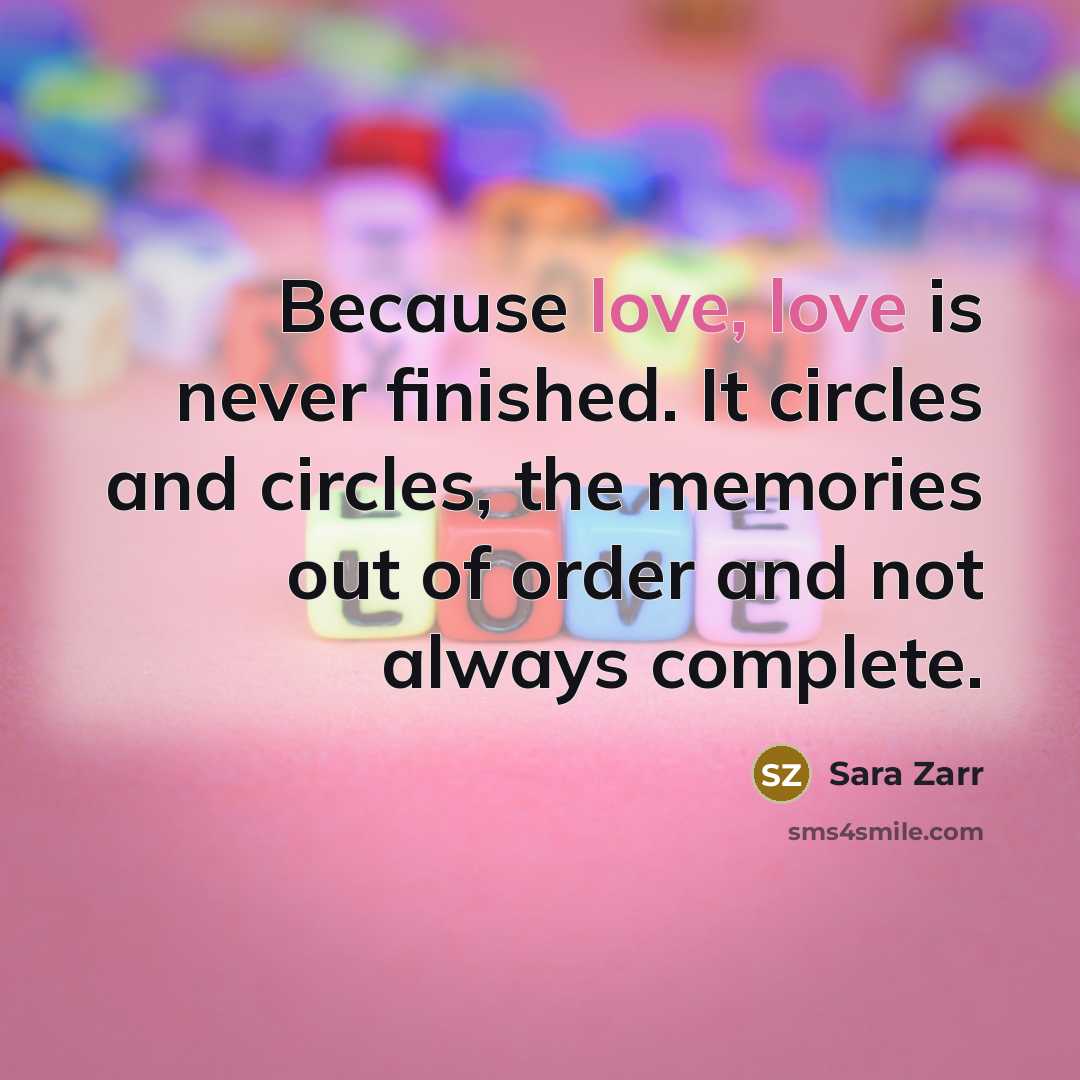 “Because love, love is never finished. It circles and circles,…” quote by Sara Zarr