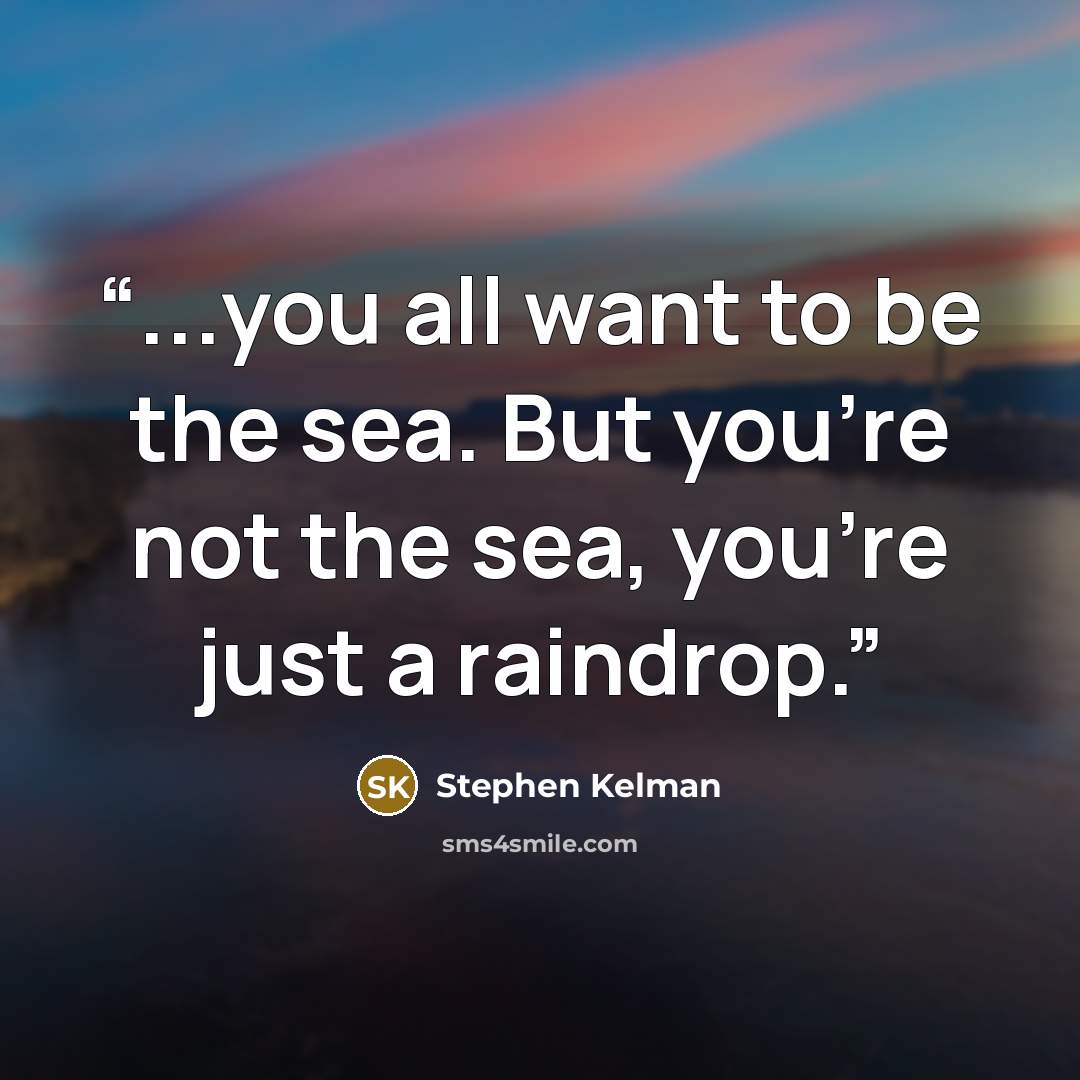 “...you all want to be the sea. But you're not the sea, you're just a raindrop.” quote by Stephen Kelman