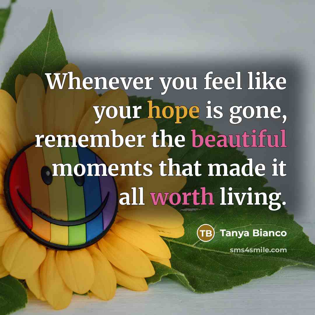 “Whenever you feel like your hope is gone, remember the beautiful moments that made it all worth living.” quote by Tanya Bianco