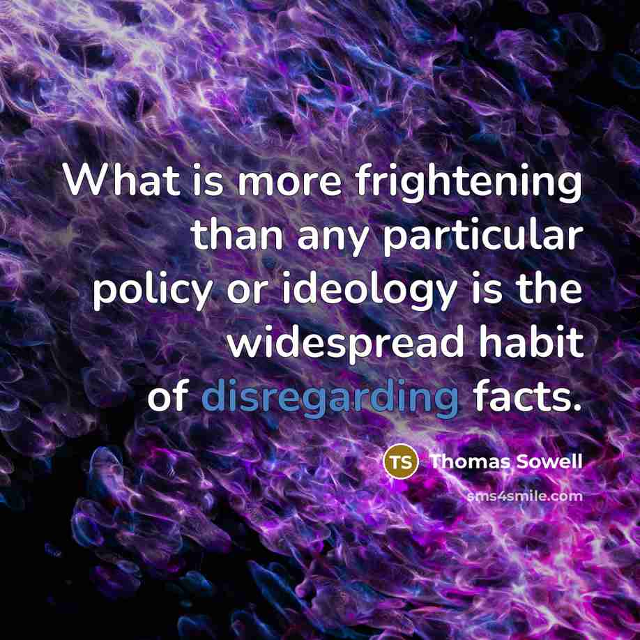 “What is more frightening than any particular policy or ideology is the widespread habit of disregarding facts.” quote by Thomas Sowell