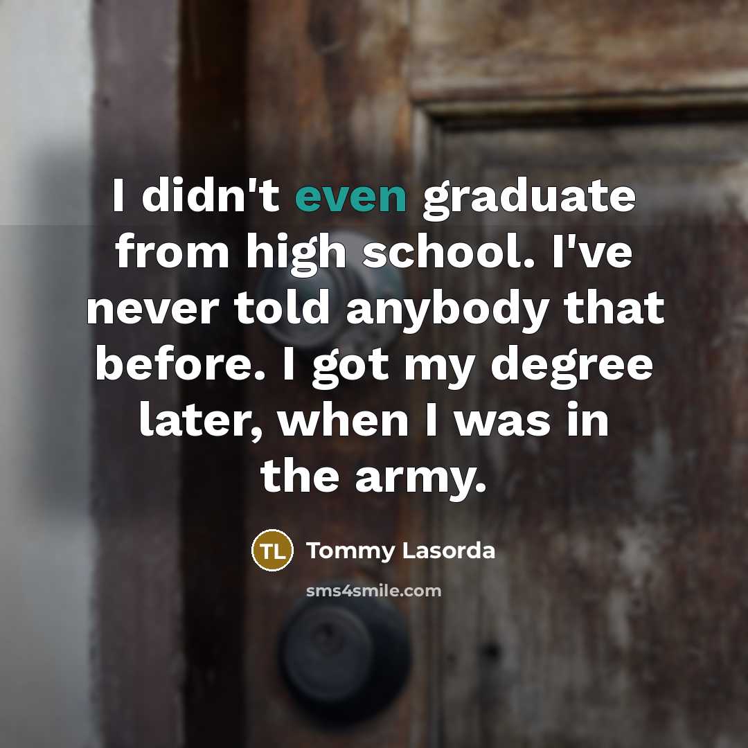 “I didn't even graduate from high school. I've never told…” quote by Tommy Lasorda