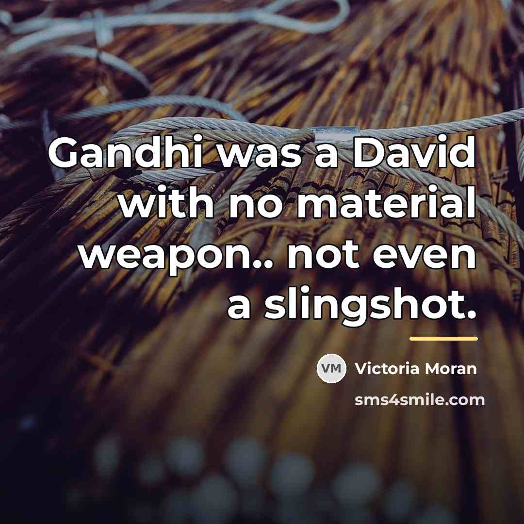 “Gandhi was a David with no material weapon.. not even…” quote by Victoria Moran