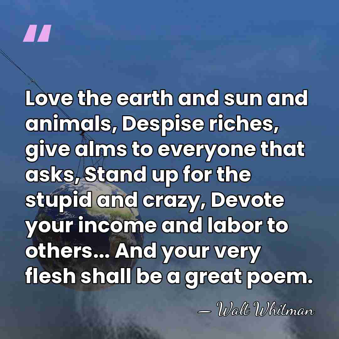 Love the earth and sun and animals, Despise riches, give alms to&hellip; - Walt Whitman