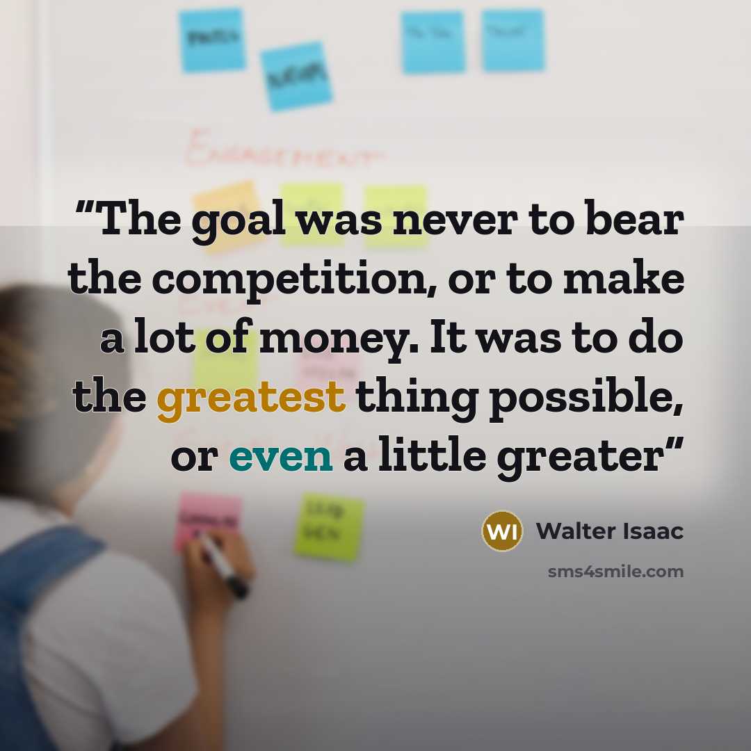 “The goal was never to bear the competition, or to make a lot of money. It was to do the greatest thing possible, or even a little greater” quote by Walter Isaac