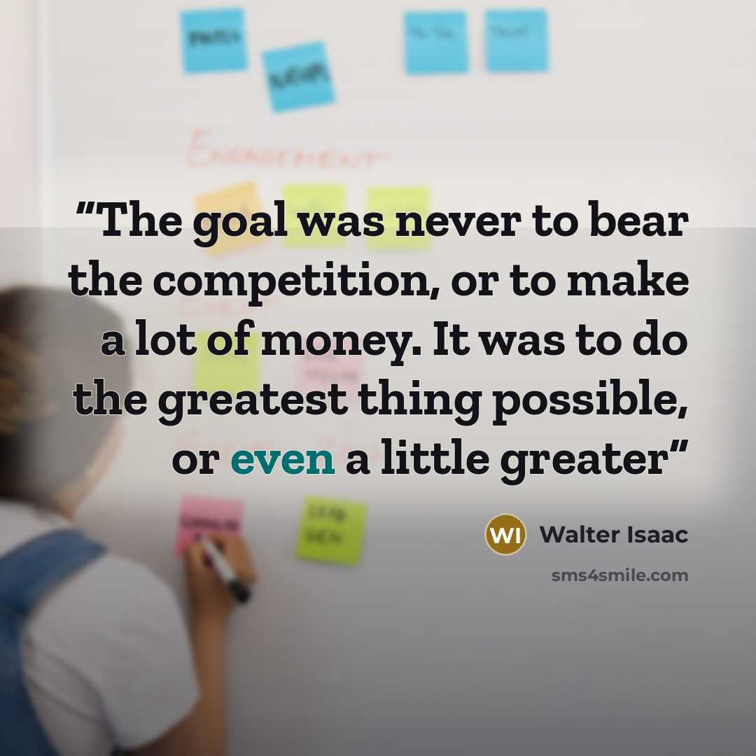 “The goal was never to bear the competition, or to make a lot of money. It was to do the greatest thing possible, or even a little greater” quote by Walter Isaac
