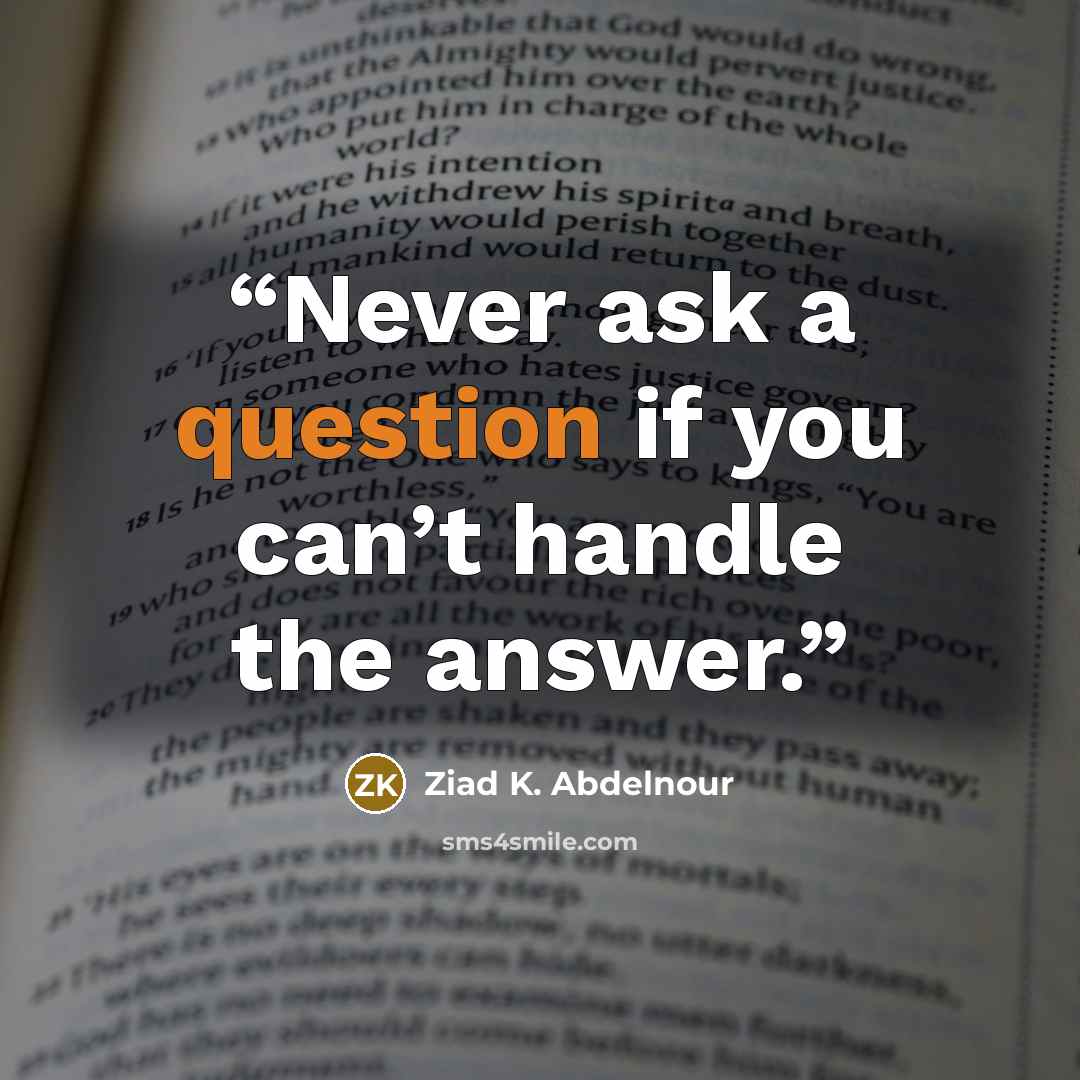 “Never ask a question if you can’t handle the answer.” quote by Ziad K. Abdelnour