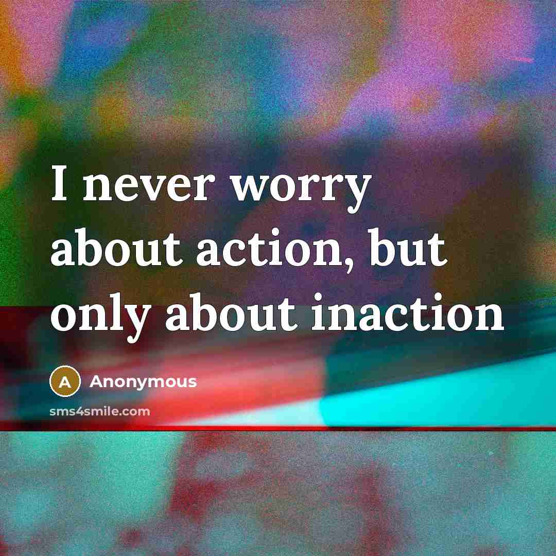 “I never worry about action, but only about inaction…” quote by Anonymous
