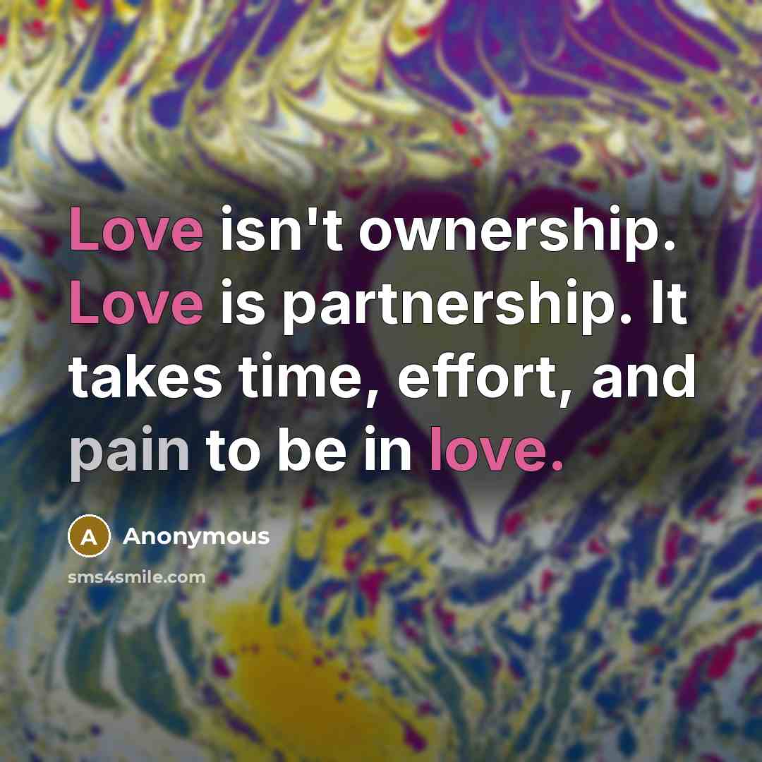 “Love isn't ownership. Love is partnership. It takes time, effort, and pain to be in love.” quote by Anonymous
