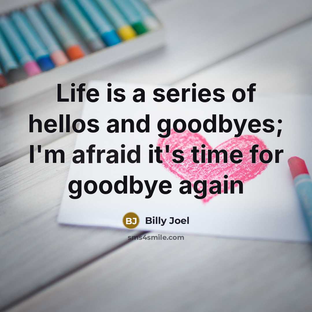 “Life is a series of hellos and goodbyes; I'm afraid…” quote by Billy Joel