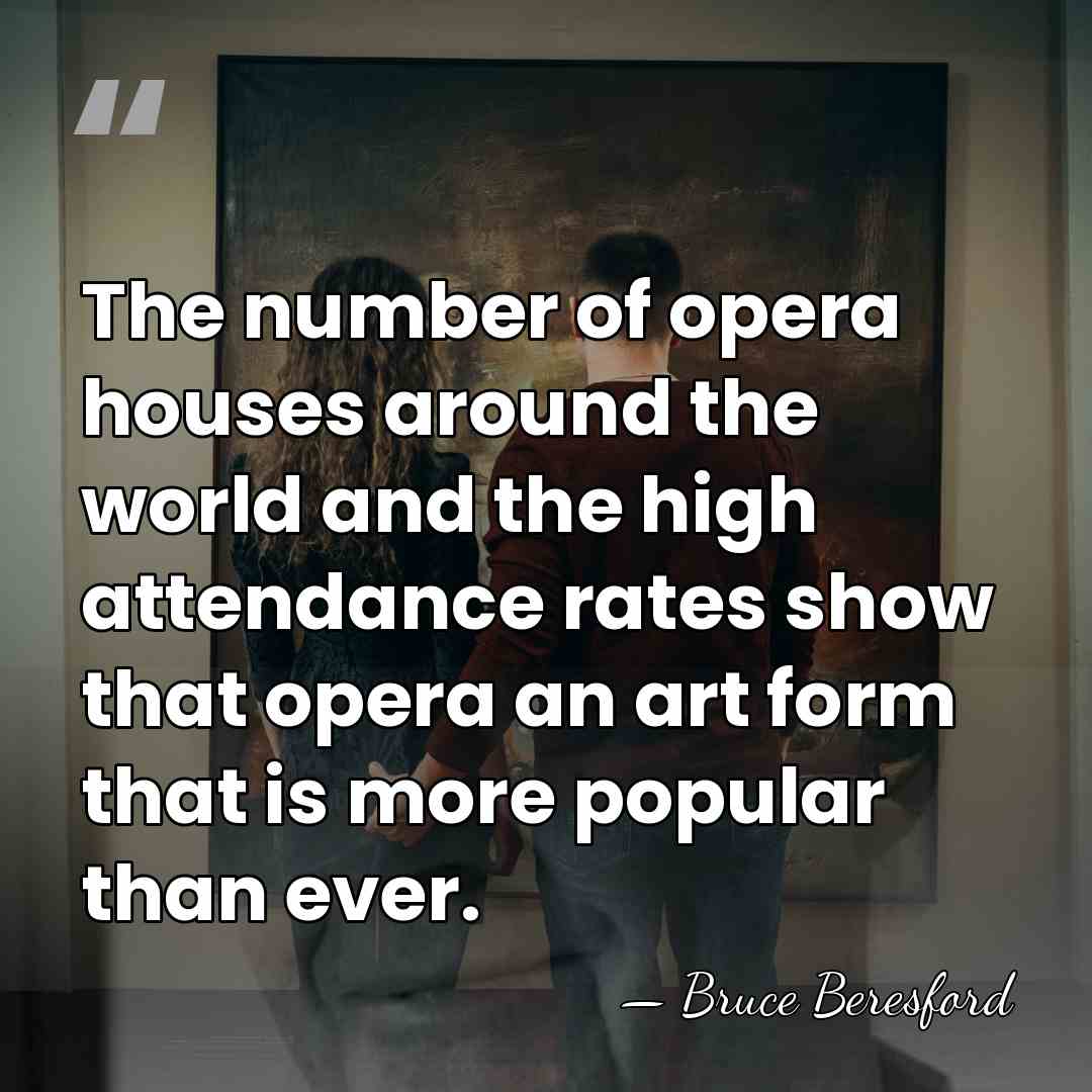 The number of opera houses around the world and the high attendance&hellip; - Bruce Beresford