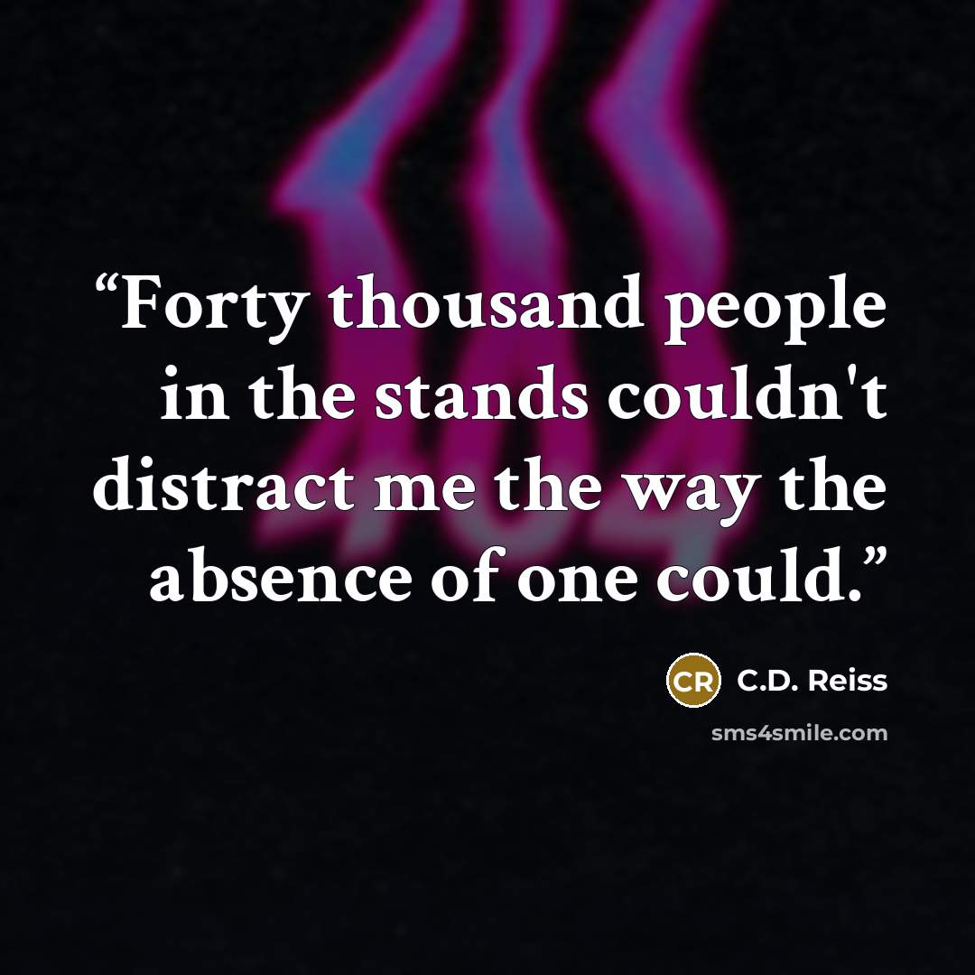 “Forty thousand people in the stands couldn't distract me the way the absence of one could.” quote by C.D. Reiss