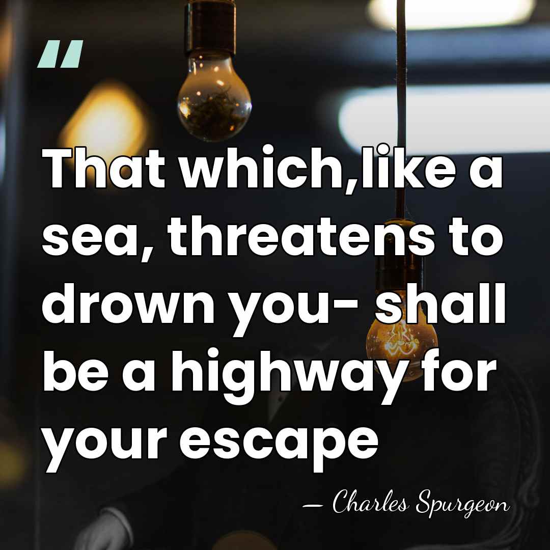 That which,like a sea, threatens to drown you- shall be a highway&hellip; - Charles Spurgeon