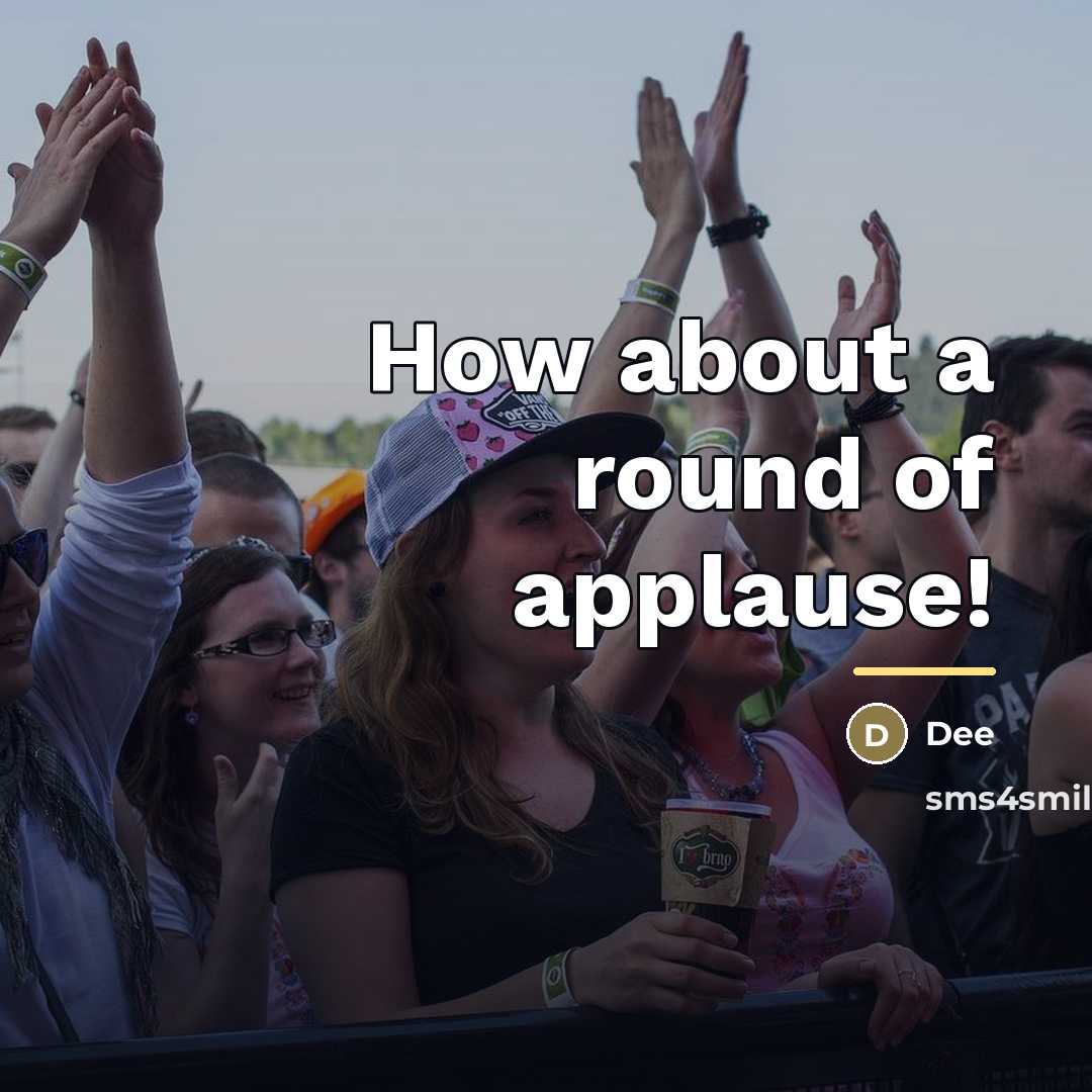 “How about a round of applause!…” quote by Dee