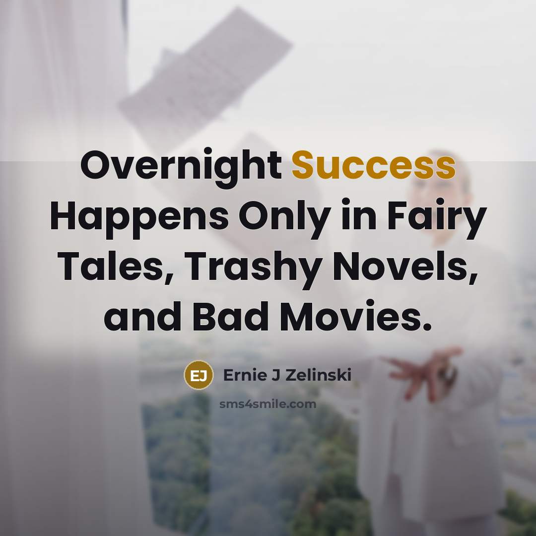 “Overnight Success Happens Only in Fairy Tales, Trashy Novels, and Bad Movies.” quote by Ernie J Zelinski