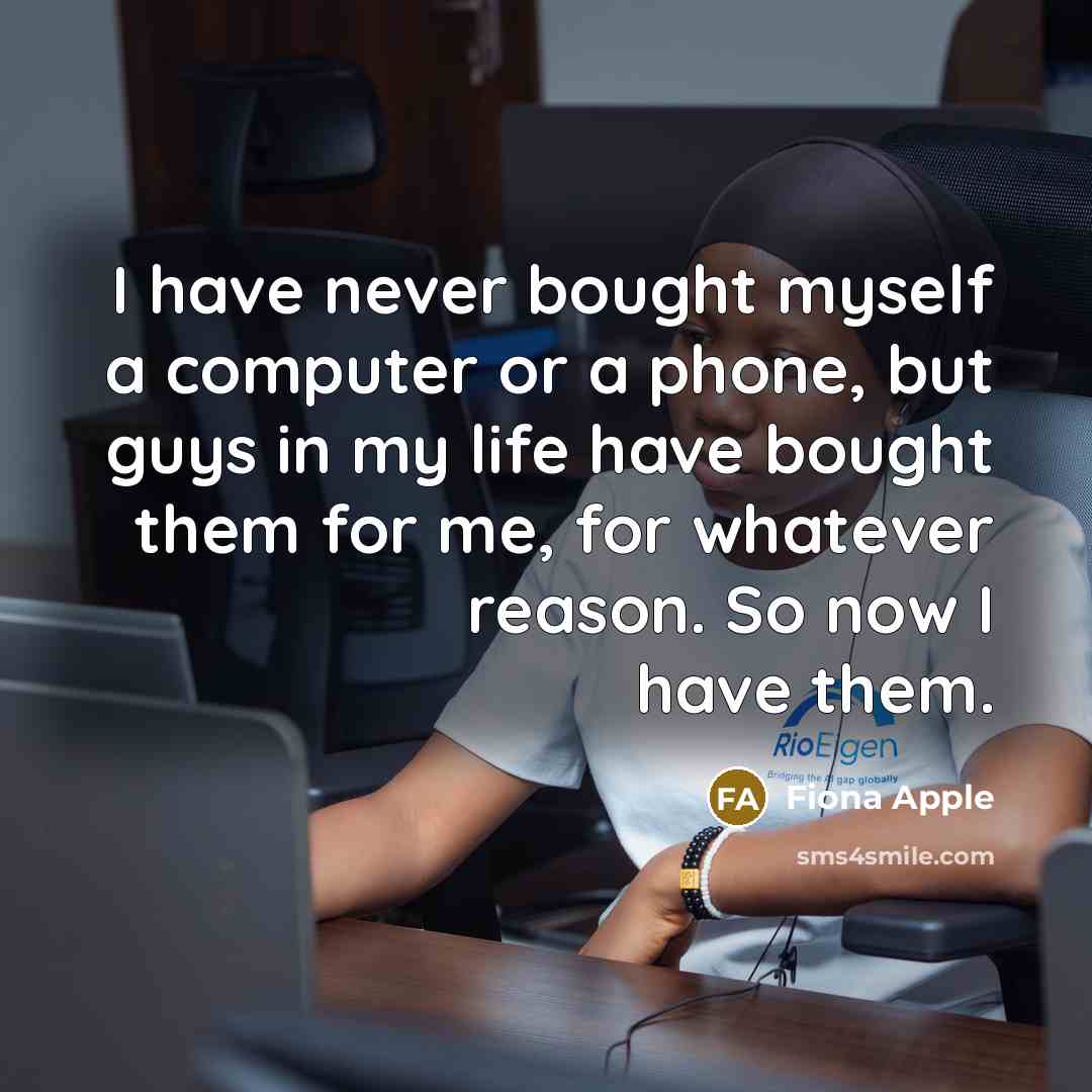 “I have never bought myself a computer or a phone, but guys in my life have bought them for me, for whatever reason. So now I have them.” quote by Fiona Apple
