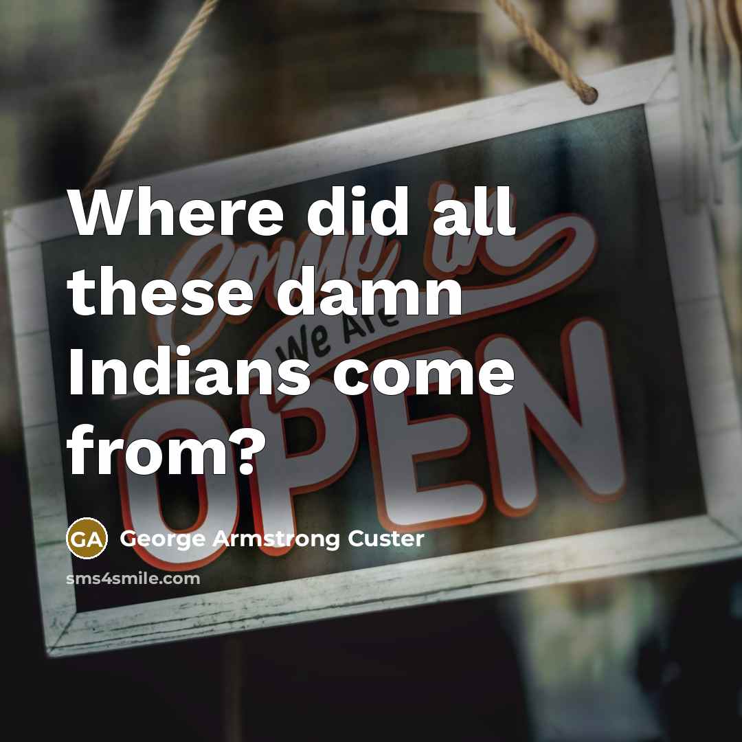 “Where did all these damn Indians come from?…” quote by George Armstrong Custer
