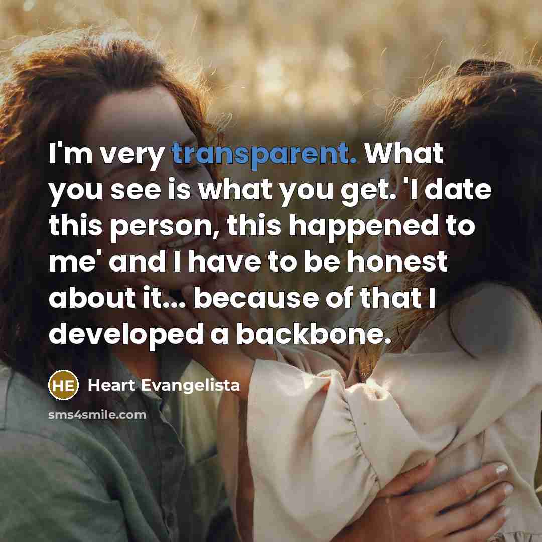 “I'm very transparent. What you see is what you get.…” quote by Heart Evangelista