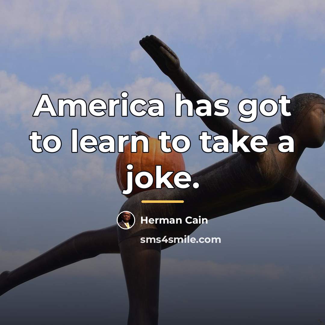 “America has got to learn to take a joke.…” quote by Herman Cain