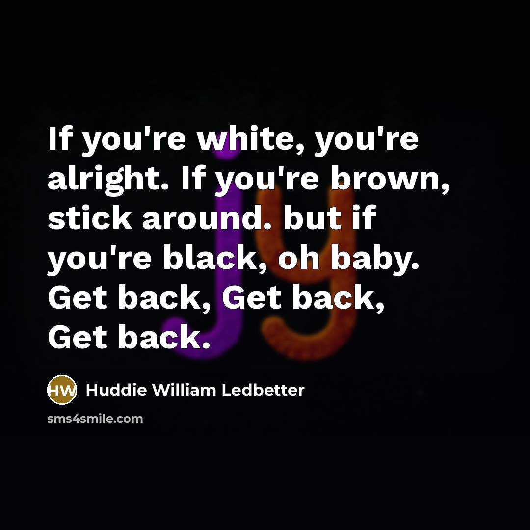 “If you're white, you're alright. If you're brown, stick around.…” quote by Huddie William Ledbetter