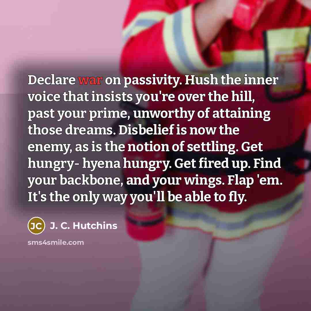 “Declare war on passivity. Hush the inner voice that insists…” quote by J. C. Hutchins