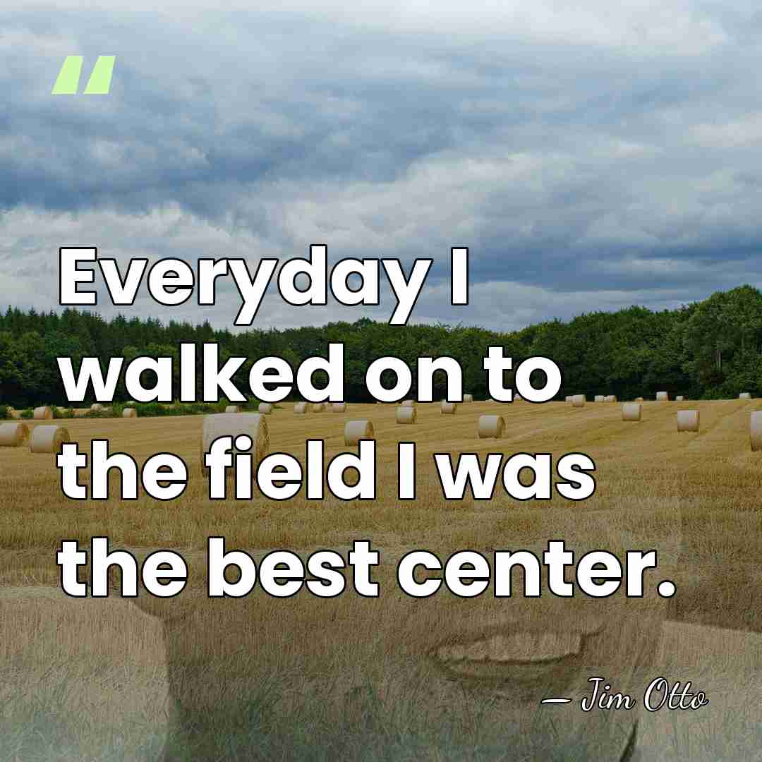 Everyday I walked on to the field I was the best center. - Jim Otto