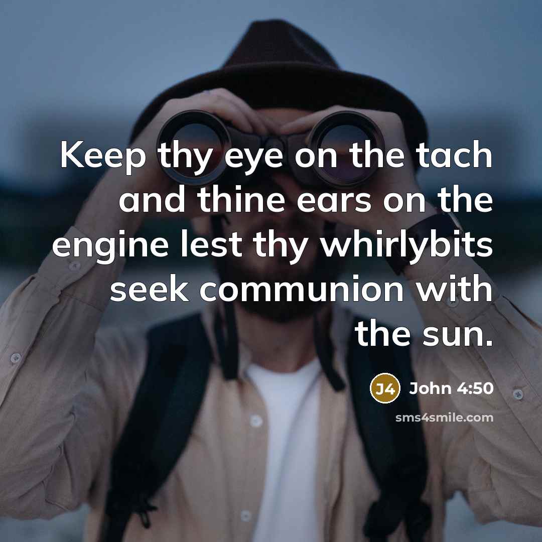 “Keep thy eye on the tach and thine ears on the engine lest thy whirlybits seek communion with the sun.” quote by John 4:50