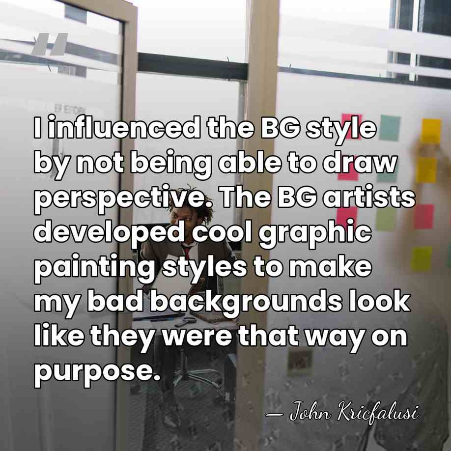 I influenced the BG style by not being able to draw perspective.&hellip; - John Kricfalusi