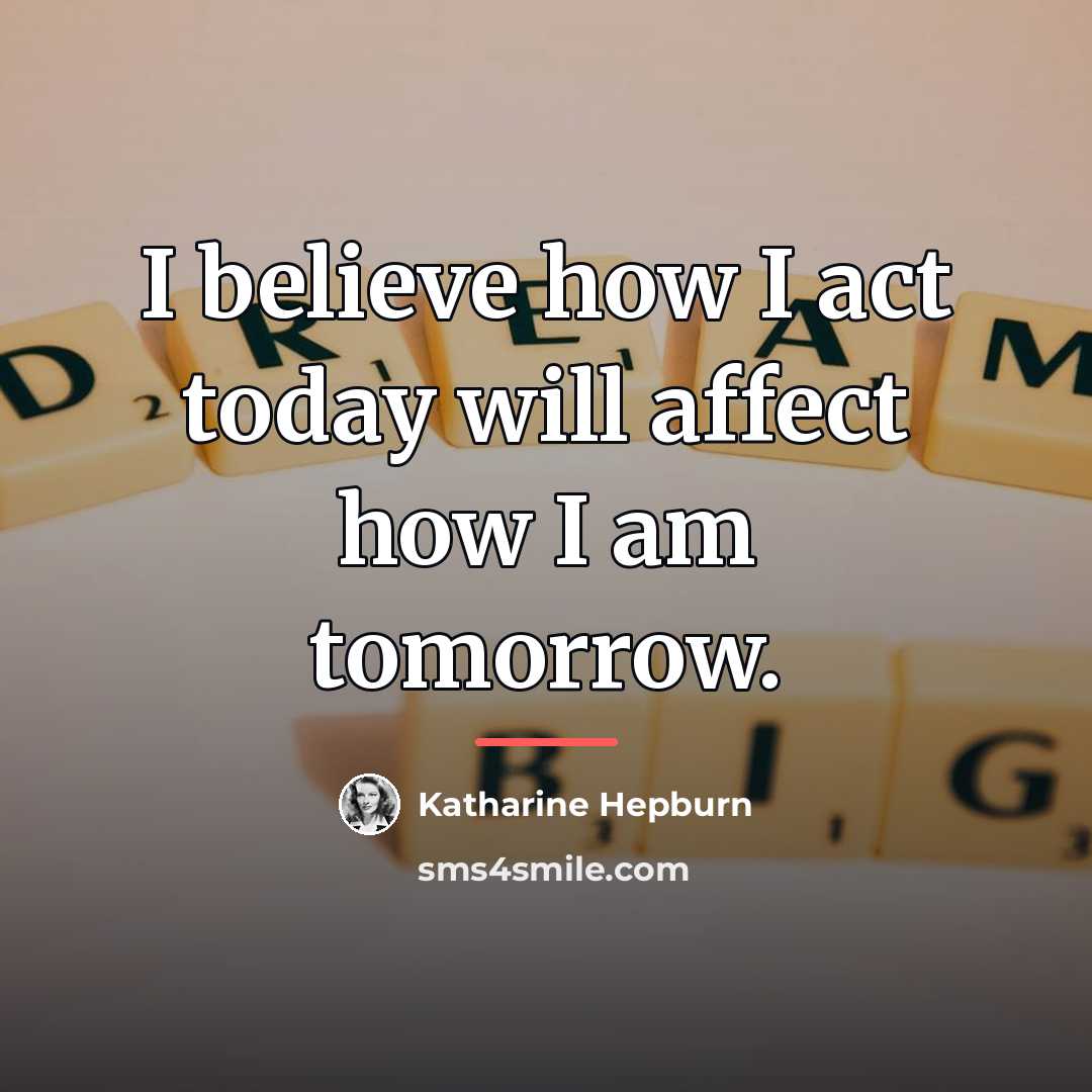 “I believe how I act today will affect how I…” quote by Katharine Hepburn