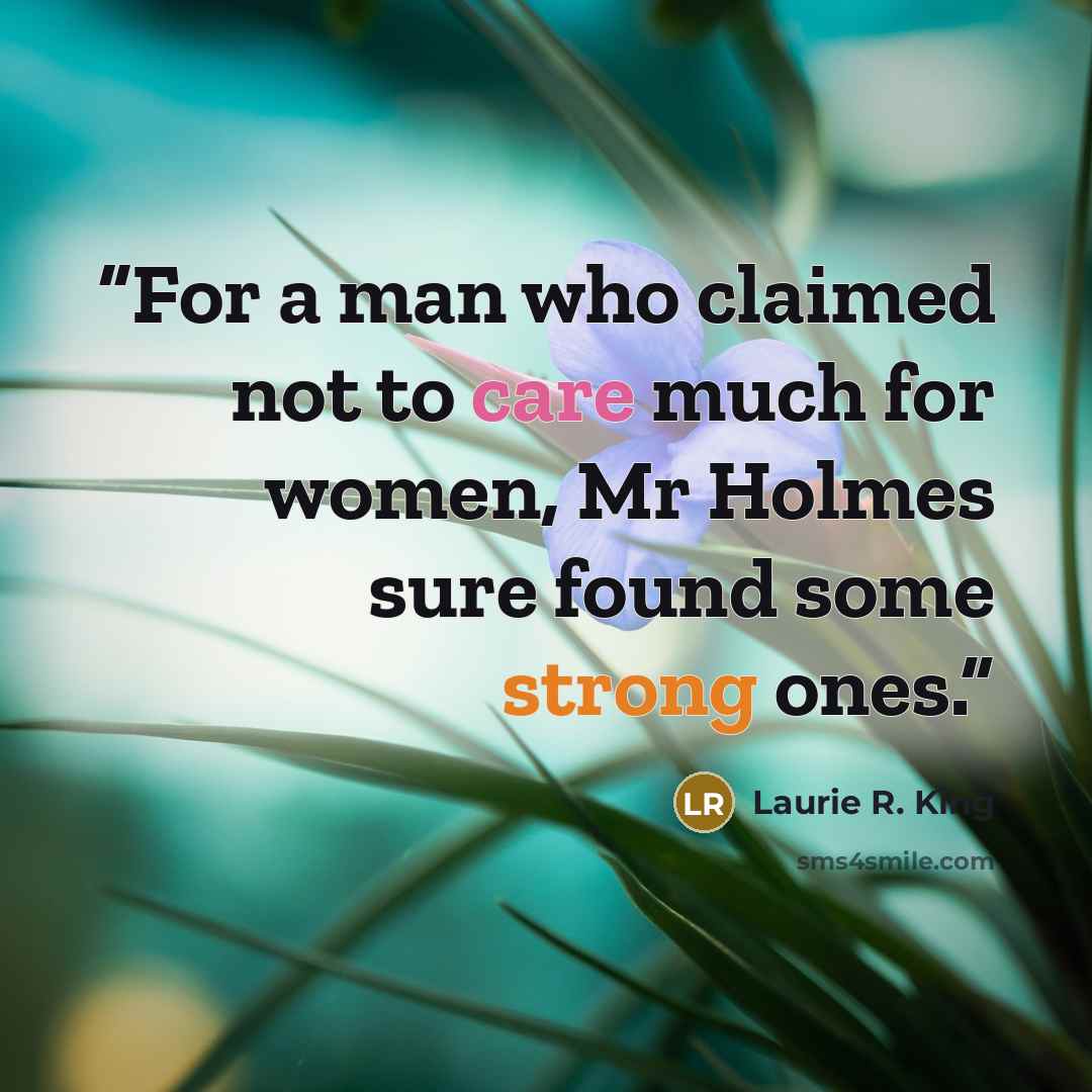 “For a man who claimed not to care much for women, Mr Holmes sure found some strong ones.” quote by Laurie R. King