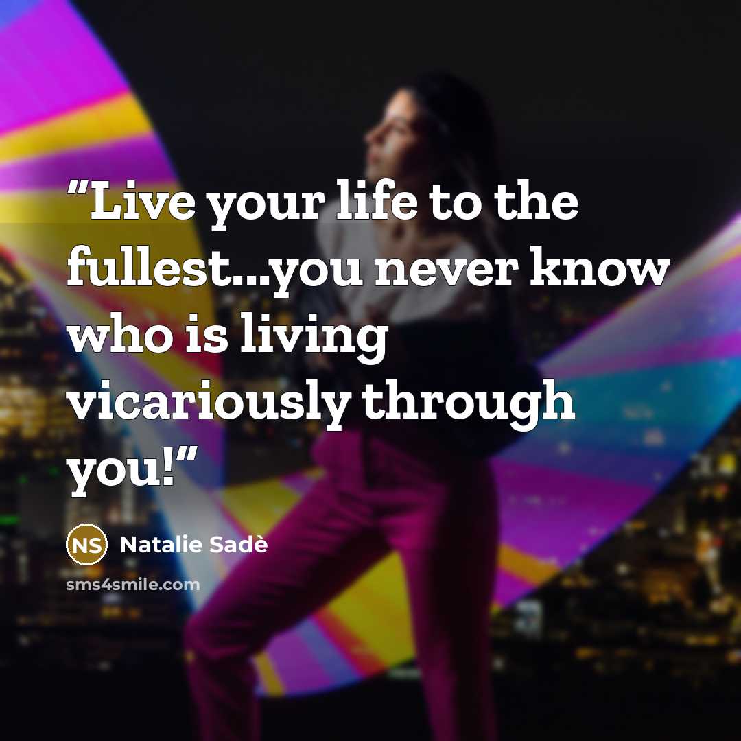 “Live your life to the fullest...you never know who is living vicariously through you!” quote by Natalie Sadè