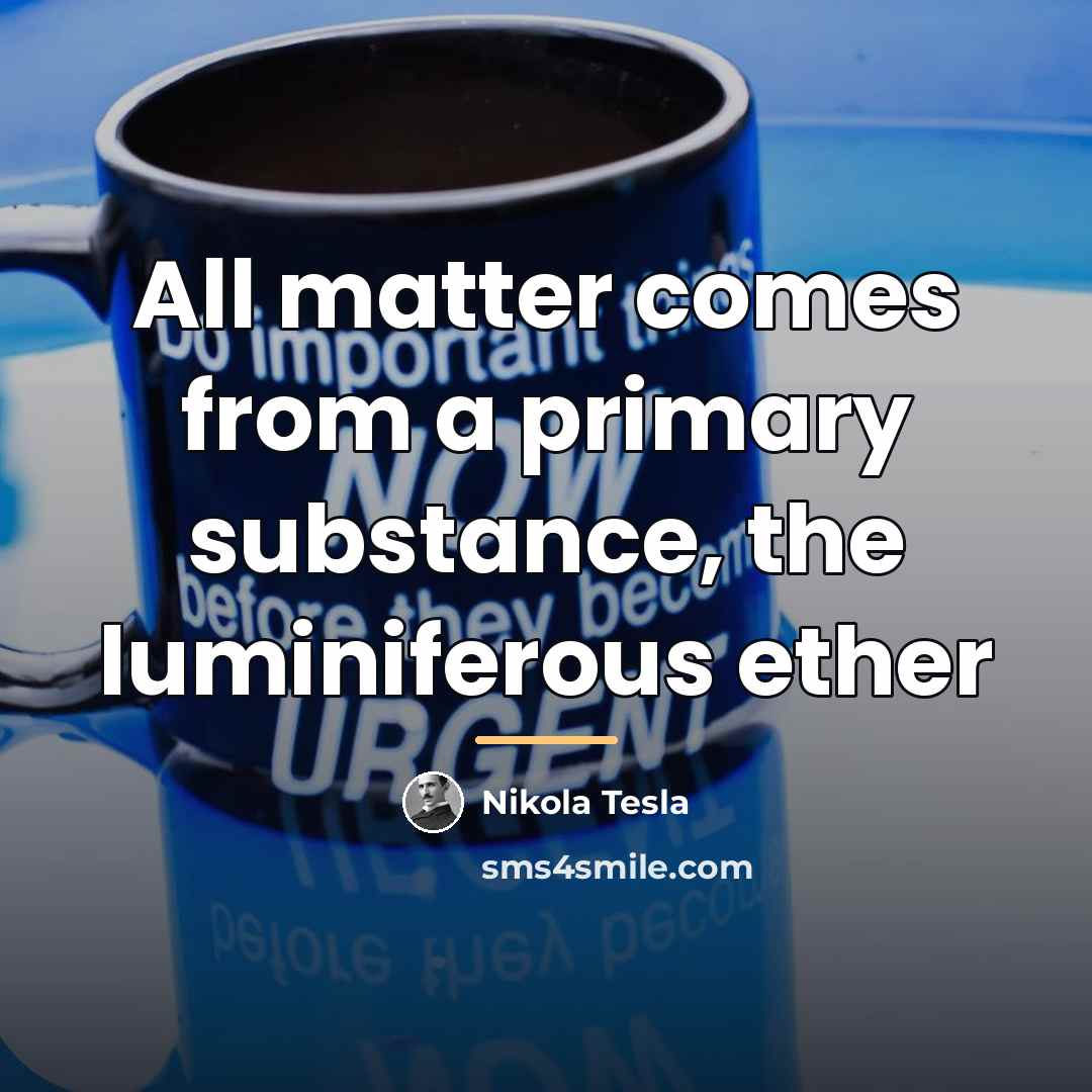 “All matter comes from a primary substance, the luminiferous ether…” quote by Nikola Tesla