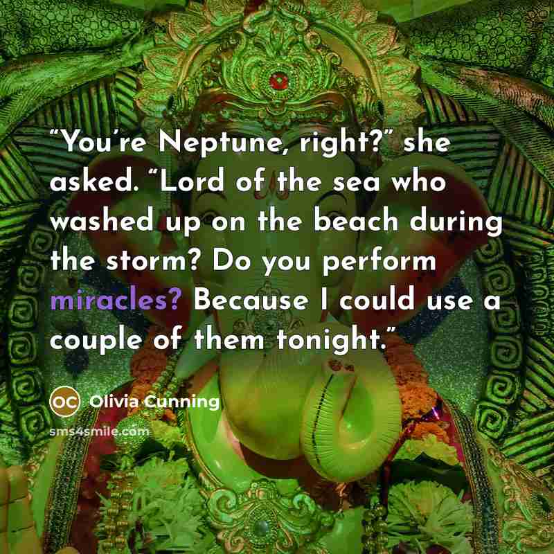 “You’re Neptune, right?” she asked. “Lord of the sea who washed up on the beach during the storm? Do you perform miracles? Because I could use a couple of them tonight.” quote by Olivia Cunning