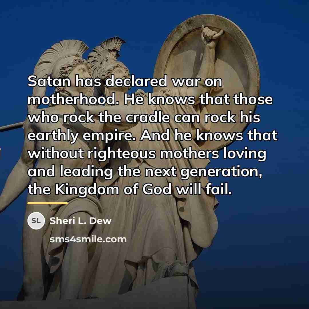 “Satan has declared war on motherhood. He knows that those…” quote by Sheri L. Dew