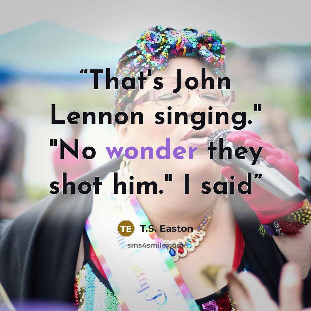 “That's John Lennon singing." "No wonder they shot him." I said” quote by T.S. Easton