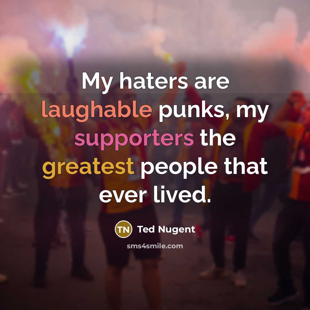 “My haters are laughable punks, my supporters the greatest people that ever lived.” quote by Ted Nugent