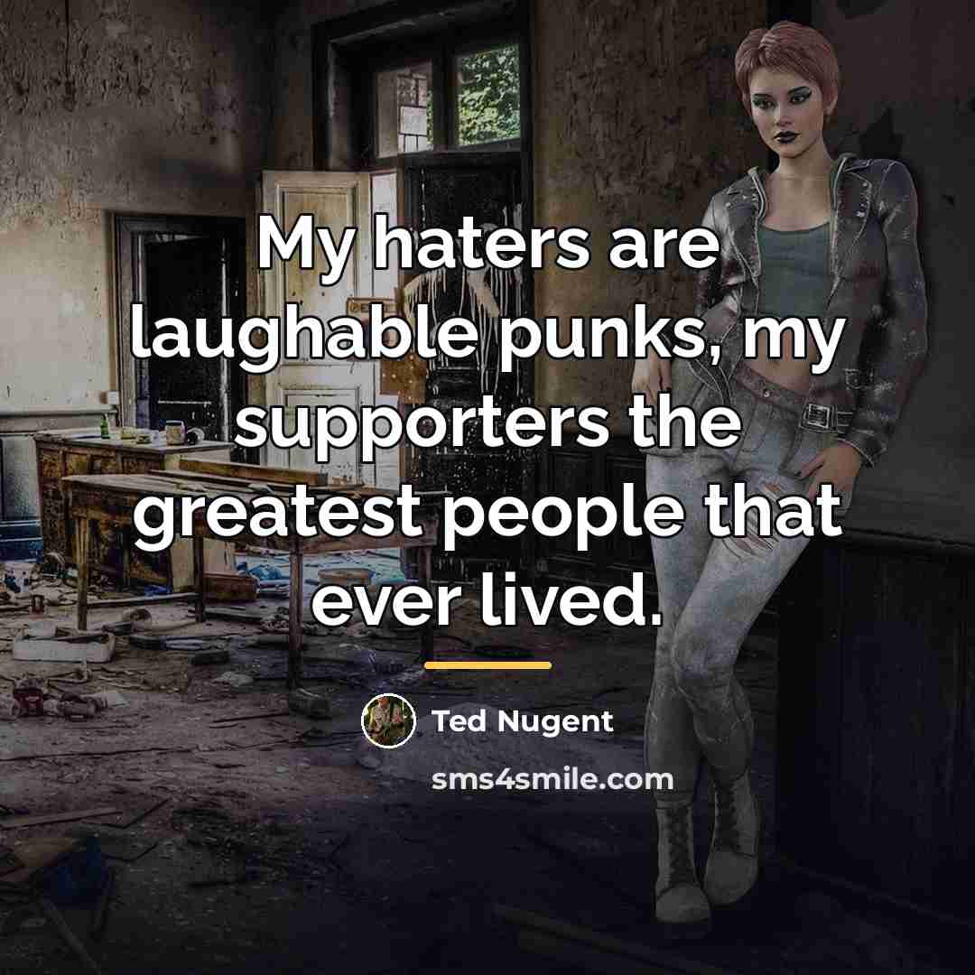 “My haters are laughable punks, my supporters the greatest people…” quote by Ted Nugent