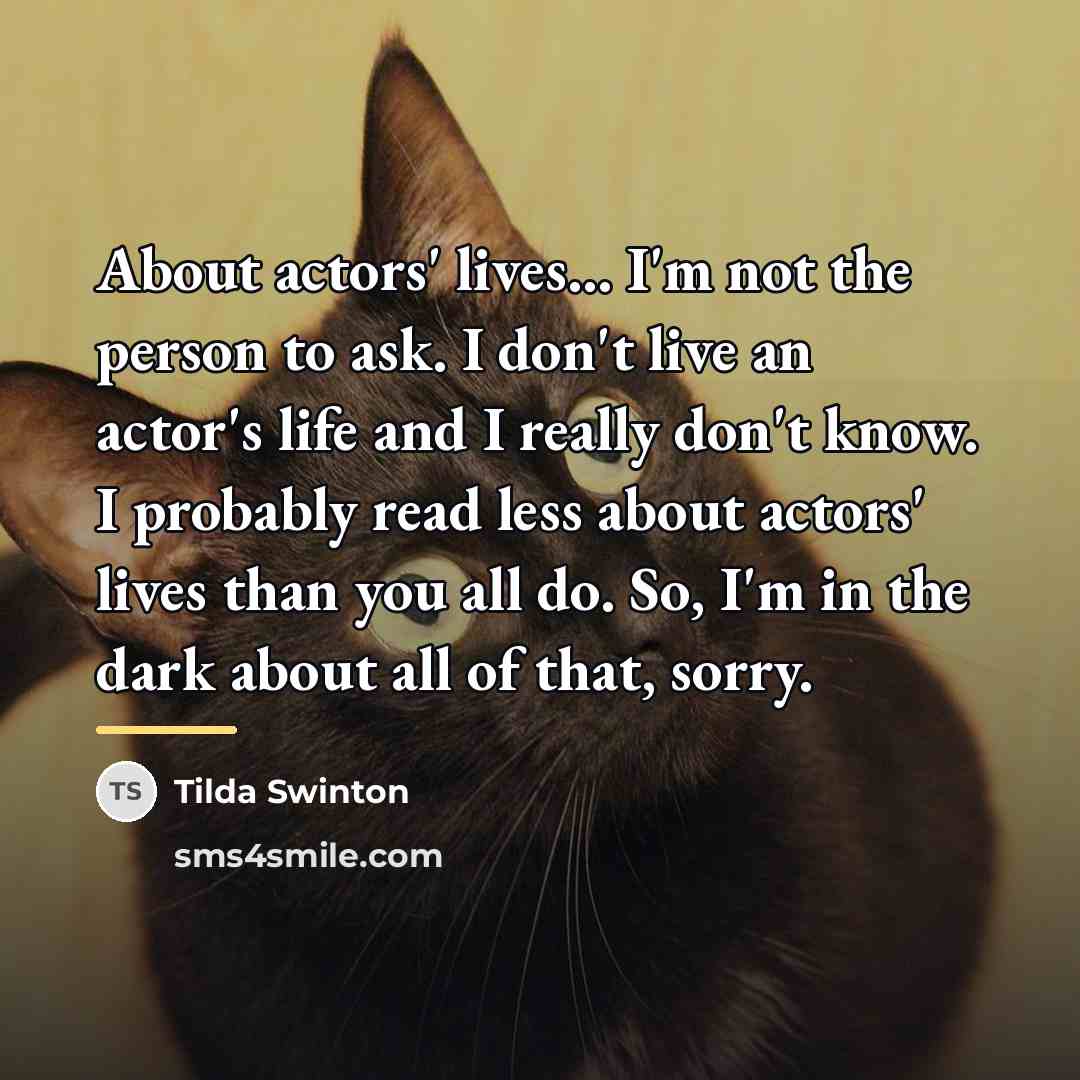 “About actors' lives... I'm not the person to ask. I…” quote by Tilda Swinton